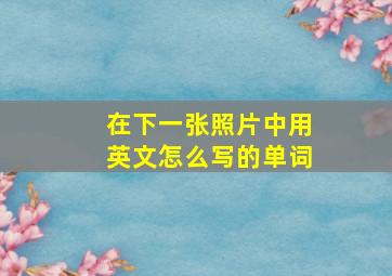 在下一张照片中用英文怎么写的单词