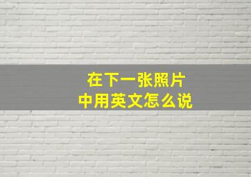 在下一张照片中用英文怎么说