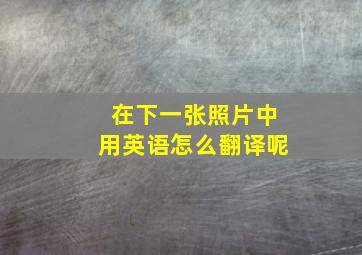 在下一张照片中用英语怎么翻译呢