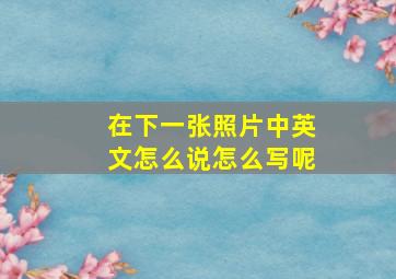 在下一张照片中英文怎么说怎么写呢