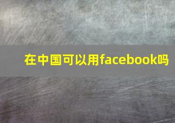 在中国可以用facebook吗