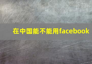 在中国能不能用facebook