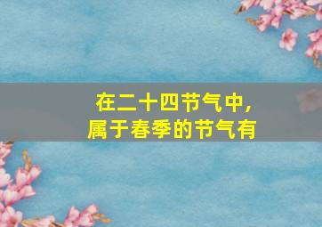 在二十四节气中,属于春季的节气有