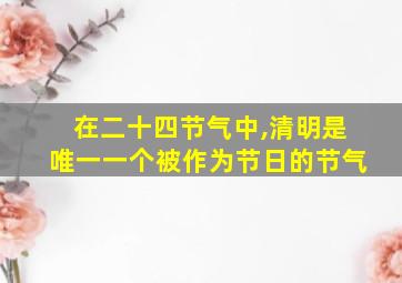 在二十四节气中,清明是唯一一个被作为节日的节气