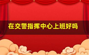 在交警指挥中心上班好吗