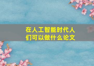 在人工智能时代人们可以做什么论文