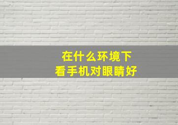 在什么环境下看手机对眼睛好