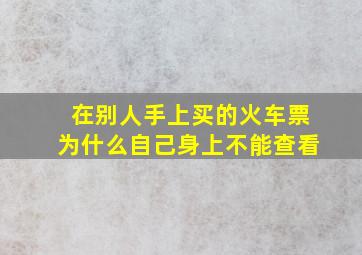 在别人手上买的火车票为什么自己身上不能查看