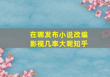 在哪发布小说改编影视几率大呢知乎