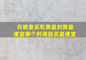 在哪里买机票最划算最便宜哪个时间段买最便宜