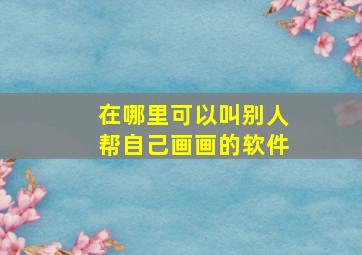 在哪里可以叫别人帮自己画画的软件