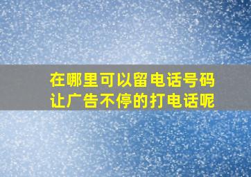 在哪里可以留电话号码让广告不停的打电话呢