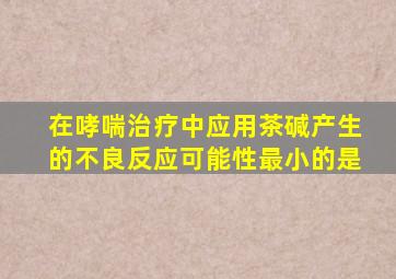 在哮喘治疗中应用茶碱产生的不良反应可能性最小的是