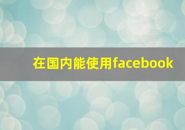 在国内能使用facebook