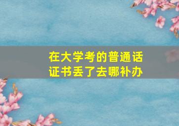 在大学考的普通话证书丢了去哪补办