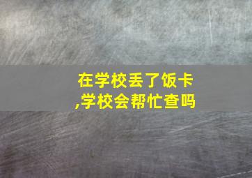 在学校丢了饭卡,学校会帮忙查吗