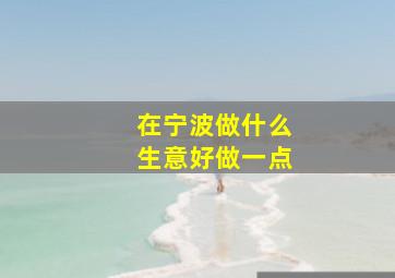 在宁波做什么生意好做一点