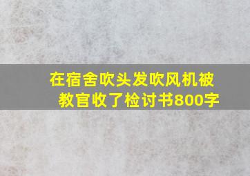 在宿舍吹头发吹风机被教官收了检讨书800字