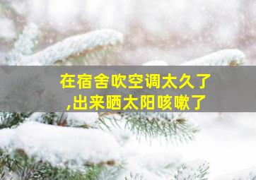 在宿舍吹空调太久了,出来晒太阳咳嗽了