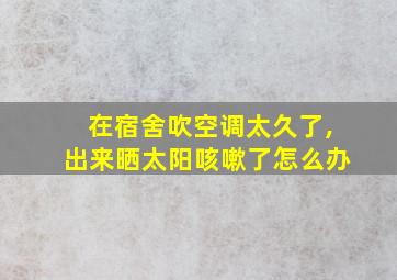 在宿舍吹空调太久了,出来晒太阳咳嗽了怎么办