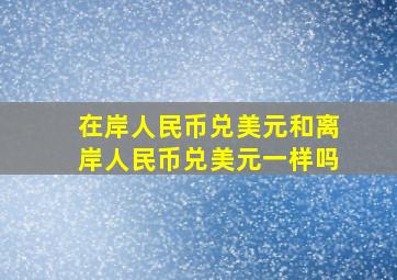 在岸人民币兑美元和离岸人民币兑美元一样吗