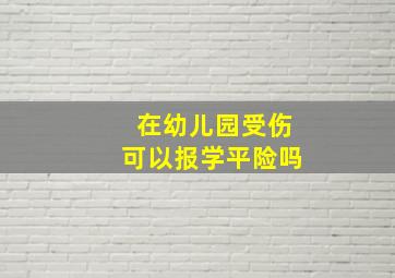 在幼儿园受伤可以报学平险吗