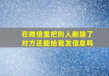 在微信里把别人删除了对方还能给我发信息吗