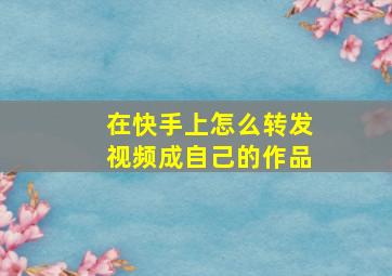 在快手上怎么转发视频成自己的作品