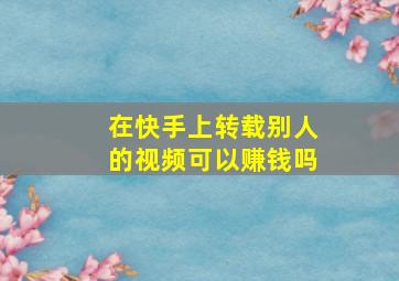 在快手上转载别人的视频可以赚钱吗