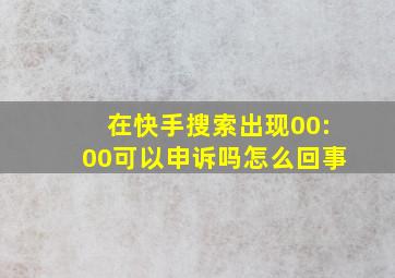 在快手搜索出现00:00可以申诉吗怎么回事