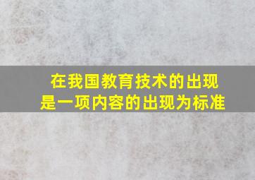 在我国教育技术的出现是一项内容的出现为标准