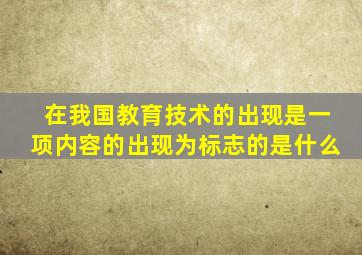 在我国教育技术的出现是一项内容的出现为标志的是什么