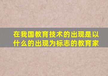 在我国教育技术的出现是以什么的出现为标志的教育家