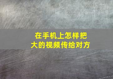 在手机上怎样把大的视频传给对方