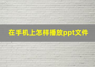 在手机上怎样播放ppt文件