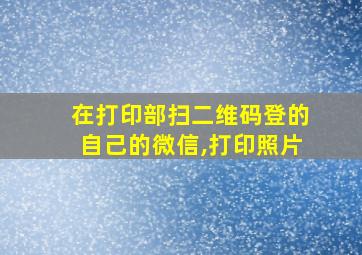 在打印部扫二维码登的自己的微信,打印照片