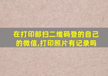 在打印部扫二维码登的自己的微信,打印照片有记录吗