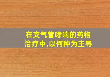 在支气管哮喘的药物治疗中,以何种为主导