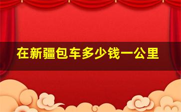 在新疆包车多少钱一公里