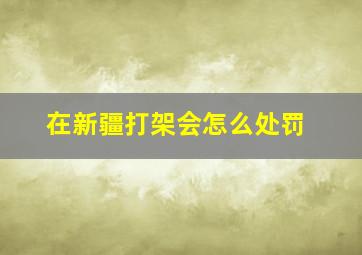 在新疆打架会怎么处罚