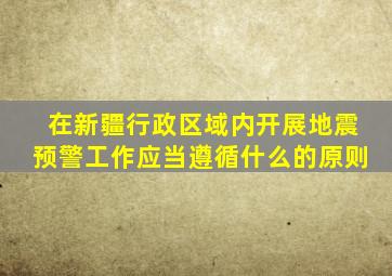 在新疆行政区域内开展地震预警工作应当遵循什么的原则