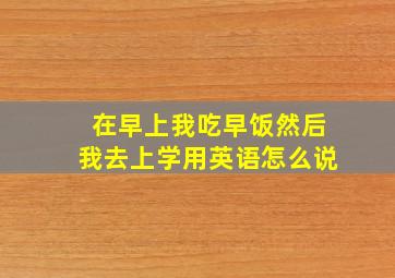 在早上我吃早饭然后我去上学用英语怎么说