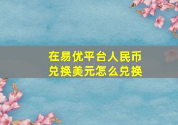 在易优平台人民币兑换美元怎么兑换