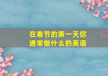 在春节的第一天你通常做什么的英语