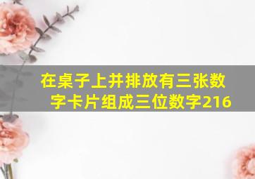 在桌子上并排放有三张数字卡片组成三位数字216