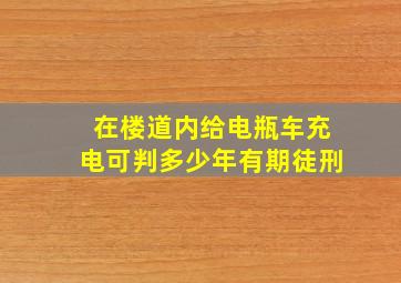 在楼道内给电瓶车充电可判多少年有期徒刑