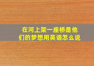 在河上架一座桥是他们的梦想用英语怎么说