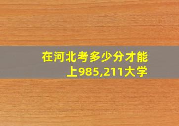 在河北考多少分才能上985,211大学