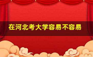 在河北考大学容易不容易