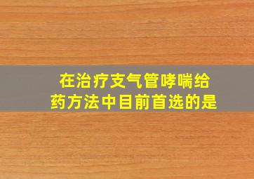 在治疗支气管哮喘给药方法中目前首选的是